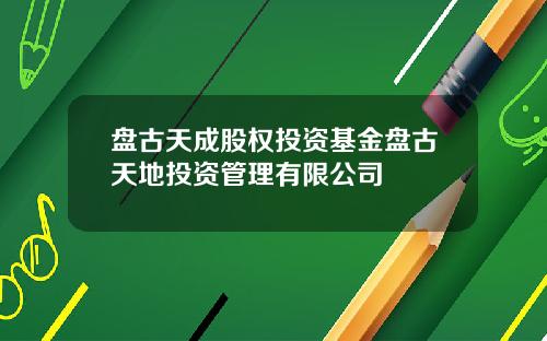 盘古天成股权投资基金盘古天地投资管理有限公司