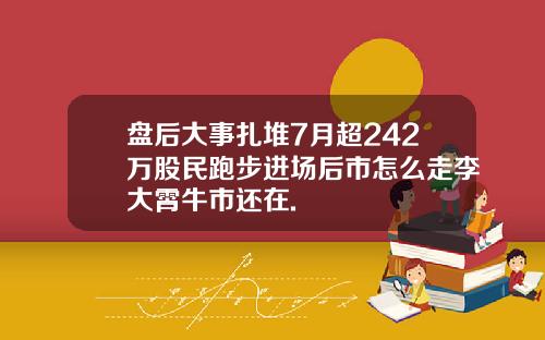 盘后大事扎堆7月超242万股民跑步进场后市怎么走李大霄牛市还在.