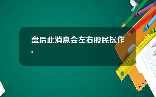 盘后此消息会左右股民操作.
