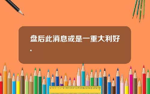 盘后此消息或是一重大利好.