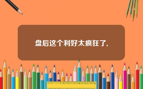 盘后这个利好太疯狂了.