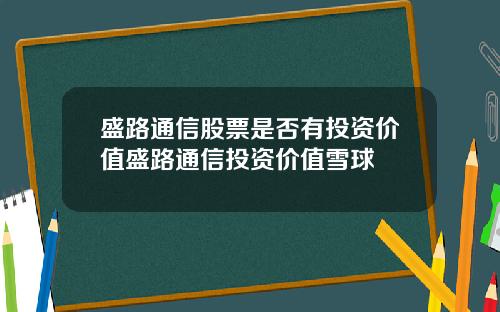 盛路通信股票是否有投资价值盛路通信投资价值雪球