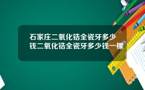 石家庄二氧化锆全瓷牙多少钱二氧化锆全瓷牙多少钱一棵