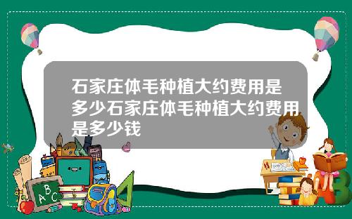 石家庄体毛种植大约费用是多少石家庄体毛种植大约费用是多少钱