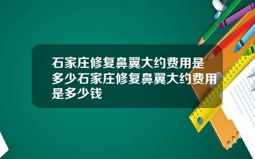 石家庄修复鼻翼大约费用是多少石家庄修复鼻翼大约费用是多少钱