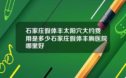 石家庄假体丰太阳穴大约费用是多少石家庄假体丰胸医院哪里好