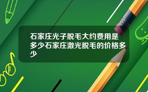 石家庄光子脱毛大约费用是多少石家庄激光脱毛的价格多少