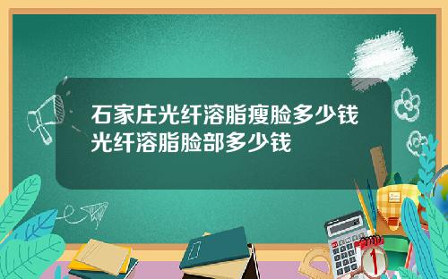 石家庄光纤溶脂瘦脸多少钱光纤溶脂脸部多少钱