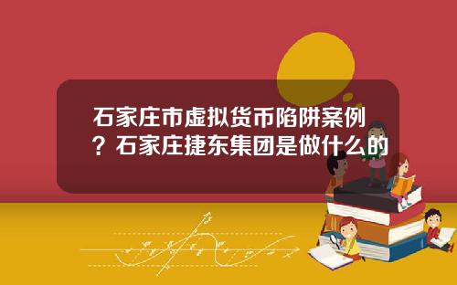 石家庄市虚拟货币陷阱案例？石家庄捷东集团是做什么的