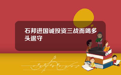 石邦进国诚投资三战而竭多头退守