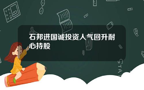 石邦进国诚投资人气回升耐心持股
