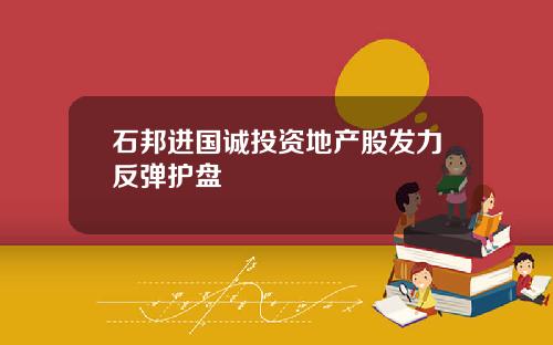 石邦进国诚投资地产股发力反弹护盘