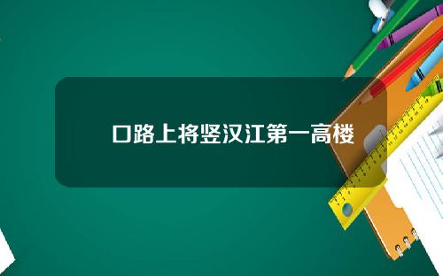 硚口路上将竖汉江第一高楼