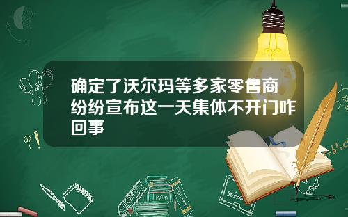 确定了沃尔玛等多家零售商纷纷宣布这一天集体不开门咋回事