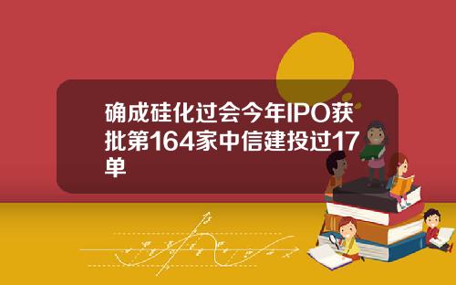 确成硅化过会今年IPO获批第164家中信建投过17单