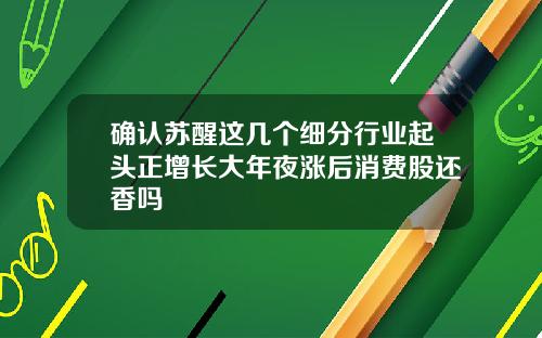 确认苏醒这几个细分行业起头正增长大年夜涨后消费股还香吗