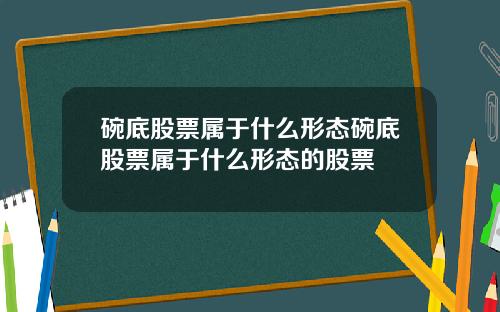 碗底股票属于什么形态碗底股票属于什么形态的股票