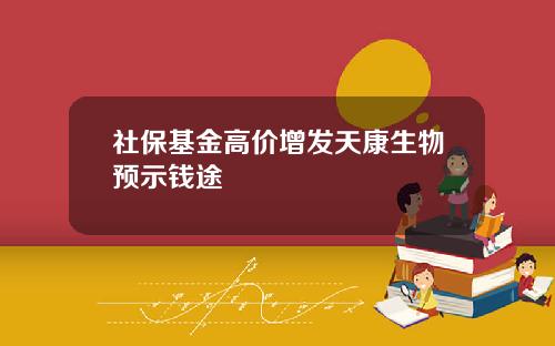 社保基金高价增发天康生物预示钱途