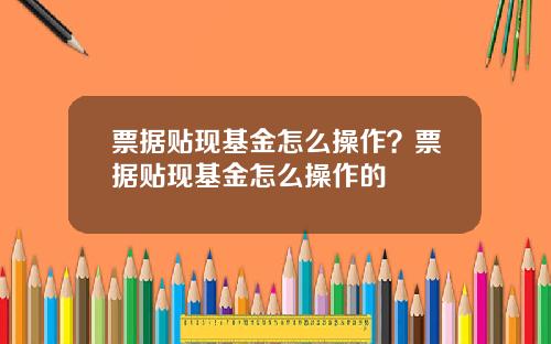 票据贴现基金怎么操作？票据贴现基金怎么操作的