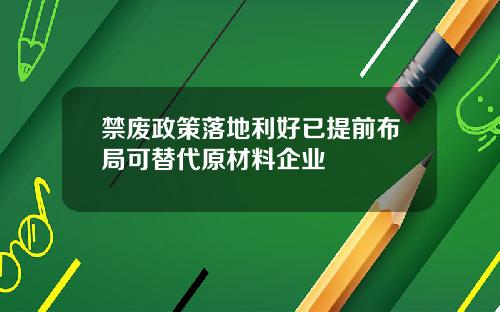 禁废政策落地利好已提前布局可替代原材料企业