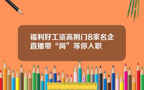 福利好工资高荆门8家名企直播带“岗”等你入职