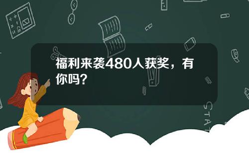 福利来袭480人获奖，有你吗？