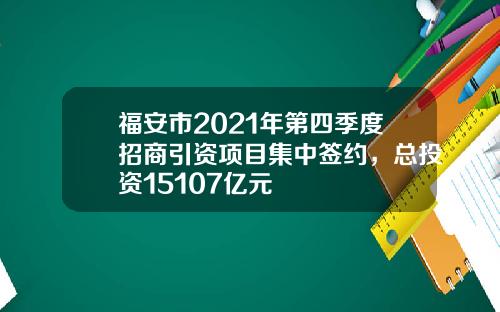 福安市2021年第四季度招商引资项目集中签约，总投资15107亿元