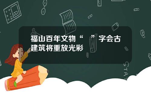 福山百年文物“卍”字会古建筑将重放光彩