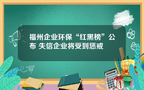 福州企业环保“红黑榜”公布 失信企业将受到惩戒