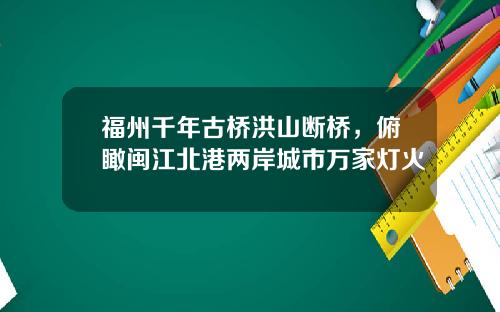 福州千年古桥洪山断桥，俯瞰闽江北港两岸城市万家灯火
