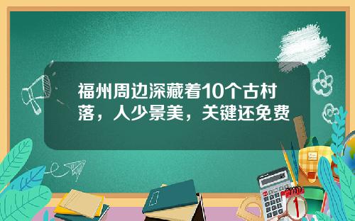 福州周边深藏着10个古村落，人少景美，关键还免费