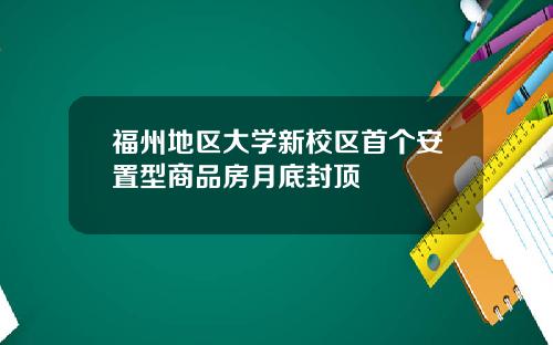 福州地区大学新校区首个安置型商品房月底封顶