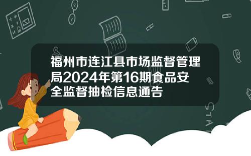 福州市连江县市场监督管理局2024年第16期食品安全监督抽检信息通告