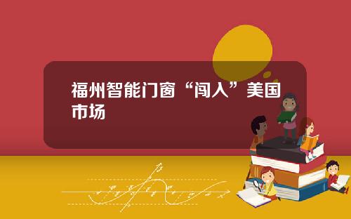福州智能门窗“闯入”美国市场