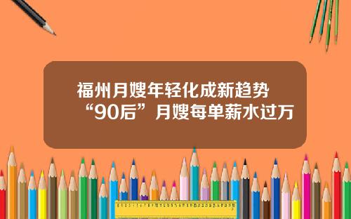 福州月嫂年轻化成新趋势 “90后”月嫂每单薪水过万