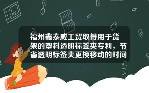 福州鑫泰威工贸取得用于货架的塑料透明标签夹专利，节省透明标签夹更换移动的时间