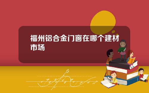福州铝合金门窗在哪个建材市场
