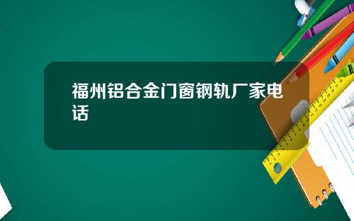 福州铝合金门窗钢轨厂家电话