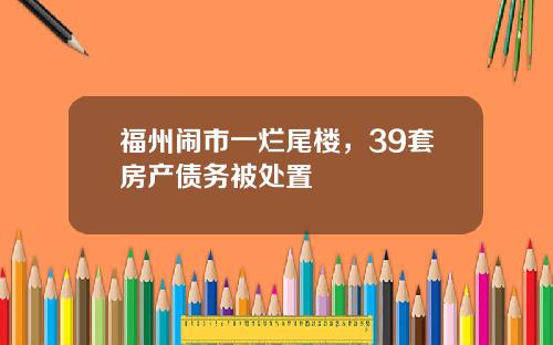 福州闹市一烂尾楼，39套房产债务被处置