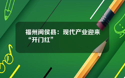 福州闽侯县：现代产业迎来“开门红”