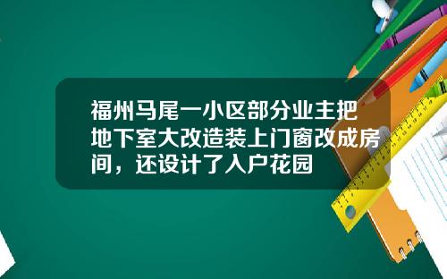 福州马尾一小区部分业主把地下室大改造装上门窗改成房间，还设计了入户花园