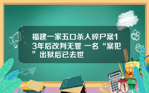 福建一家五口杀人碎尸案13年后改判无罪 一名“案犯”出狱后已去世
