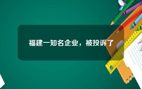 福建一知名企业，被投诉了