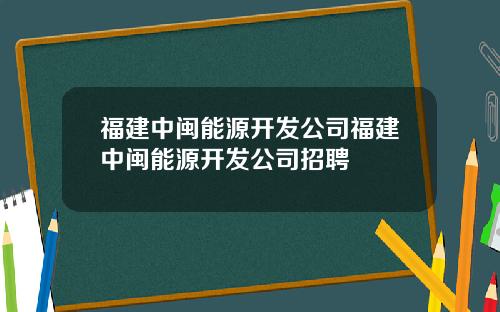 福建中闽能源开发公司福建中闽能源开发公司招聘