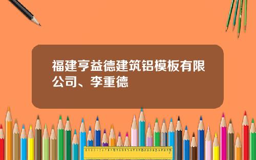 福建亨益德建筑铝模板有限公司、李重德