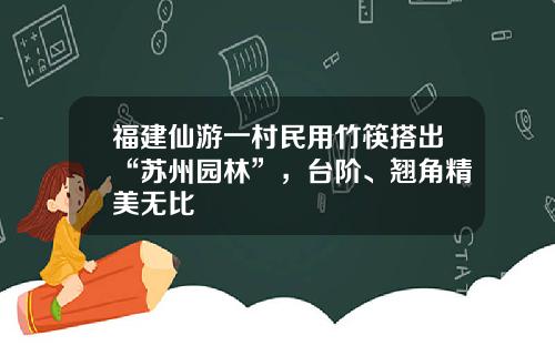 福建仙游一村民用竹筷搭出“苏州园林”，台阶、翘角精美无比