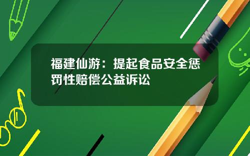 福建仙游：提起食品安全惩罚性赔偿公益诉讼
