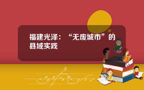 福建光泽：“无废城市”的县域实践
