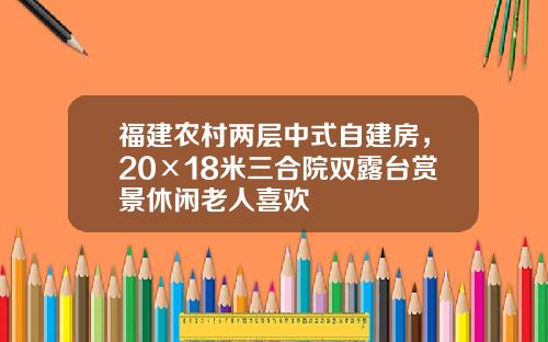 福建农村两层中式自建房，20×18米三合院双露台赏景休闲老人喜欢