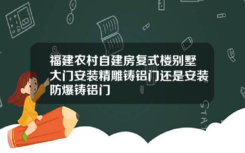 福建农村自建房复式楼别墅大门安装精雕铸铝门还是安装防爆铸铝门